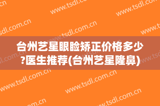 台州艺星眼睑矫正价格多少?医生推荐(台州艺星隆鼻)
