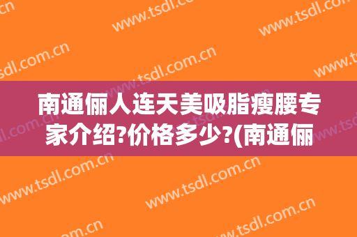 南通俪人连天美吸脂瘦腰专家介绍?价格多少?(南通俪人连天美医疗美容医院官网)