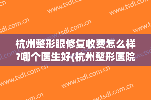 杭州整形眼修复收费怎么样?哪个医生好(杭州整形医院口碑怎么样)