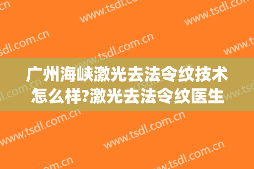 广州海峡激光去法令纹技术怎么样?激光去法令纹医生有谁(激光去法令纹有风险吗)