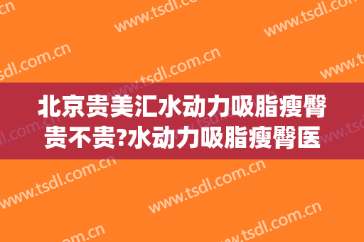 北京贵美汇水动力吸脂瘦臀贵不贵?水动力吸脂瘦臀医生推荐(水动力吸脂腿部费用)