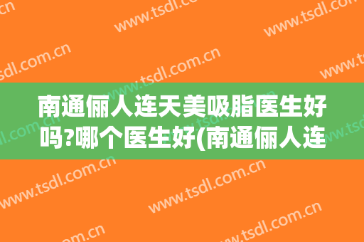 南通俪人连天美吸脂医生好吗?哪个医生好(南通俪人连天美医疗美容医院有限公司)