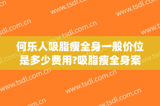 何乐人吸脂瘦全身一般价位是多少费用?吸脂瘦全身案例效果对比图_中国医学科学院整形外科医院