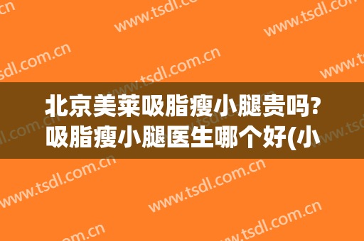 北京美莱吸脂瘦小腿贵吗?吸脂瘦小腿医生哪个好(小腿吸脂哪家医院好)