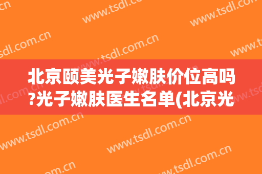 北京颐美光子嫩肤价位高吗?光子嫩肤医生名单(北京光子嫩肤好的医院)