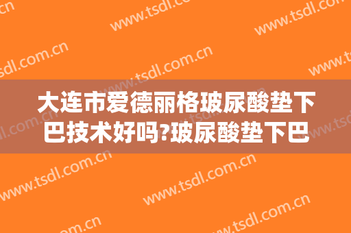 大连市爱德丽格玻尿酸垫下巴技术好吗?玻尿酸垫下巴医生哪个好(玻尿酸下巴怎么样)