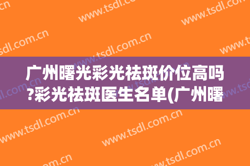 广州曙光彩光祛斑价位高吗?彩光祛斑医生名单(广州曙光祛斑怎么样)