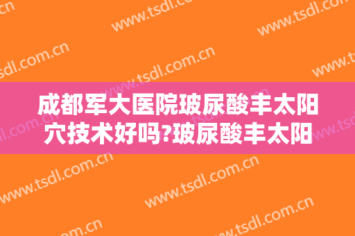 成都军大医院玻尿酸丰太阳穴技术好吗?玻尿酸丰太阳穴医生有谁