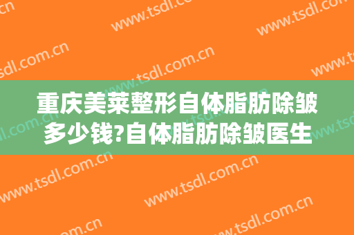 重庆美莱整形自体脂肪除皱多少钱?自体脂肪除皱医生哪个好(整形美容吸脂减肥)