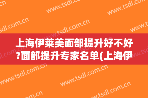 上海伊莱美面部提升好不好?面部提升专家名单(上海伊莱美整容中心)
