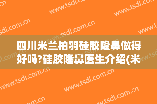 四川米兰柏羽硅胶隆鼻做得好吗?硅胶隆鼻医生介绍(米兰柏羽做鼻子多少钱)