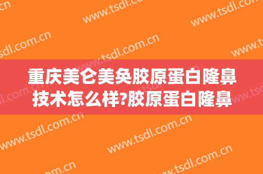 重庆美仑美奂胶原蛋白隆鼻技术怎么样?胶原蛋白隆鼻医生有谁(重庆美仑美奂医院隆鼻)