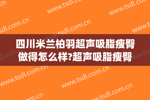 四川米兰柏羽超声吸脂瘦臀做得怎么样?超声吸脂瘦臀医生哪个好(米兰柏羽医学美容医院吸脂怎么样)