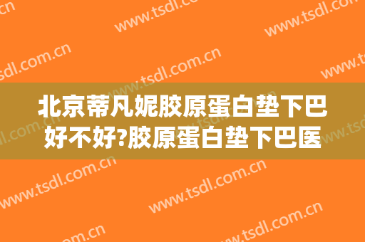 北京蒂凡妮胶原蛋白垫下巴好不好?胶原蛋白垫下巴医生有谁(胶原蛋白垫下巴管多久)