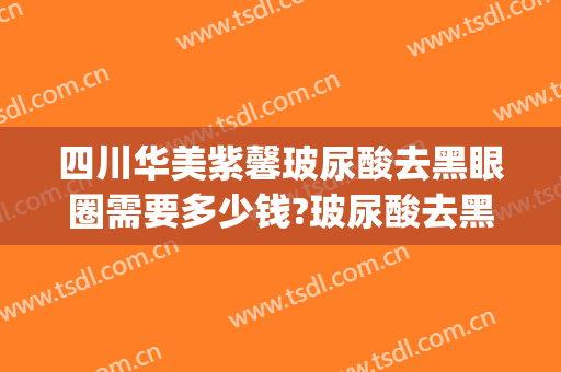 四川华美紫馨玻尿酸去黑眼圈需要多少钱?玻尿酸去黑眼圈医生推荐(打玻尿酸去黑眼圈多少钱)