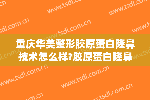 重庆华美整形胶原蛋白隆鼻技术怎么样?胶原蛋白隆鼻医生有谁(重庆华美做鼻子怎么样)
