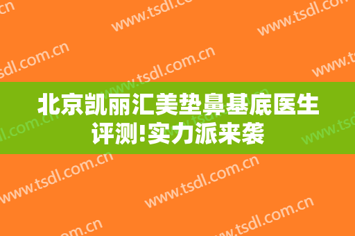北京凯丽汇美垫鼻基底医生评测!实力派来袭