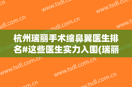 杭州瑞丽手术缩鼻翼医生排名#这些医生实力入围(瑞丽杭州医院整形)