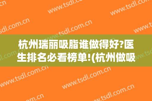 杭州瑞丽吸脂谁做得好?医生排名必看榜单!(杭州做吸脂厉害的医生)