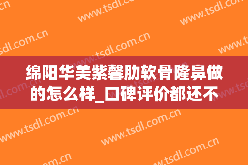 绵阳华美紫馨肋软骨隆鼻做的怎么样_口碑评价都还不错