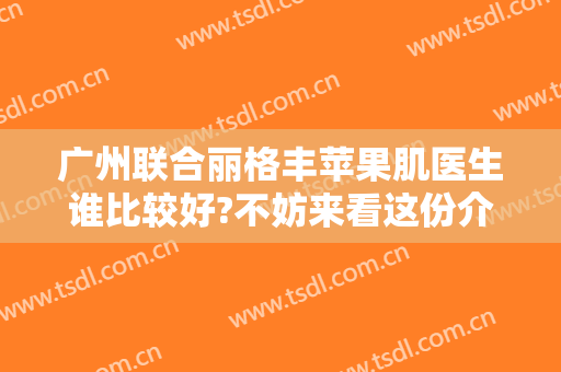 广州联合丽格丰苹果肌医生谁比较好?不妨来看这份介绍