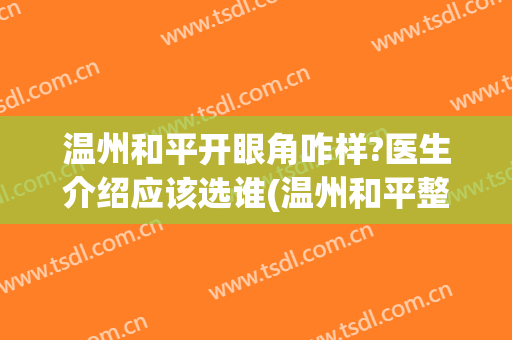 温州和平开眼角咋样?医生介绍应该选谁(温州和平整形医院做双眼皮怎么样)