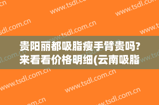 贵阳丽都吸脂瘦手臂贵吗?来看看价格明细(云南吸脂哪个医院技术好)