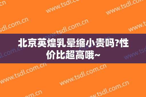 北京英煌乳晕缩小贵吗?性价比超高哦~