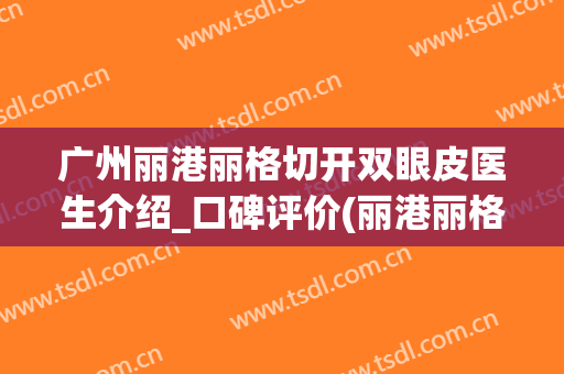广州丽港丽格切开双眼皮医生介绍_口碑评价(丽港丽格医疗美容医院)