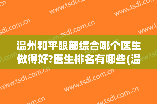 温州和平眼部综合哪个医生做得好?医生排名有哪些(温州眼科医院哪个医生好)