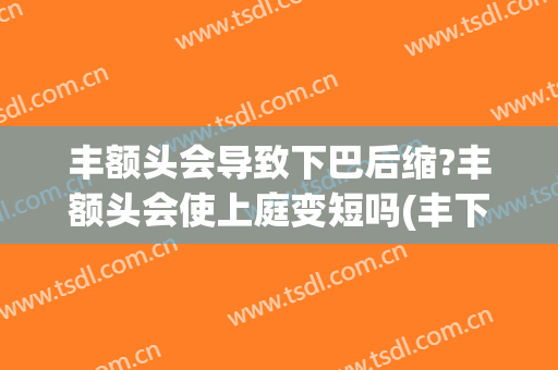 丰额头会导致下巴后缩?丰额头会使上庭变短吗(丰下巴能改变嘴突出吗)