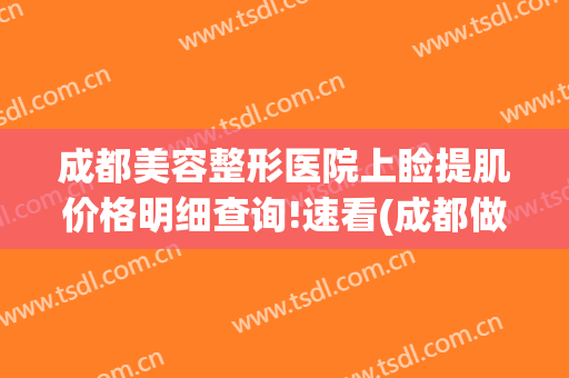 成都美容整形医院上睑提肌价格明细查询!速看(成都做上睑下垂比较好的医院)