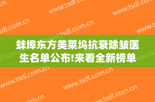 蚌埠东方美莱坞抗衰除皱医生名单公布!来看全新榜单(蚌埠东方美莱坞医疗美容门诊部)