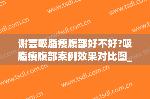 谢芸吸脂瘦腹部好不好?吸脂瘦腹部案例效果对比图_上海交通大学医学院附属第九人民医院