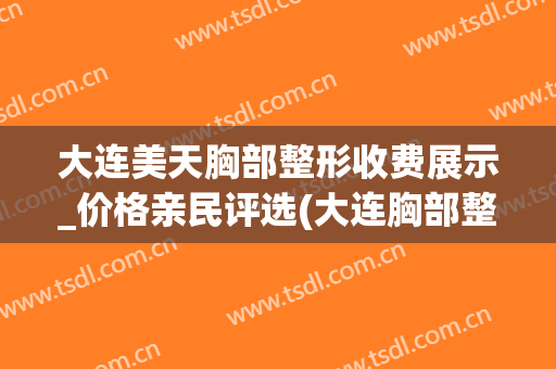 大连美天胸部整形收费展示_价格亲民评选(大连胸部整形哪家好)