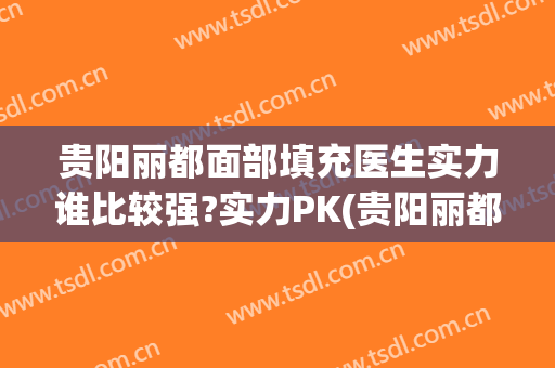 贵阳丽都面部填充医生实力谁比较强?实力PK(贵阳丽都整形医院怎么样)