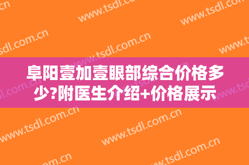 阜阳壹加壹眼部综合价格多少?附医生介绍+价格展示
