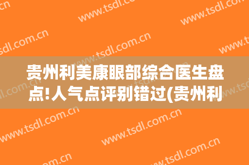 贵州利美康眼部综合医生盘点!人气点评别错过(贵州利美康医院怎样)