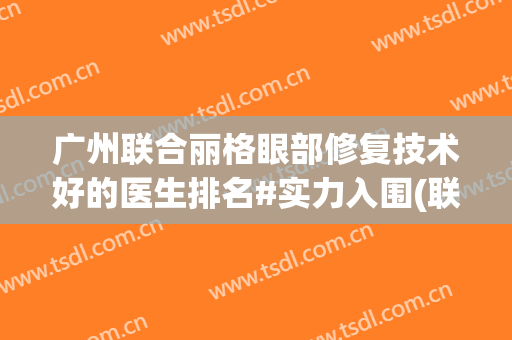 广州联合丽格眼部修复技术好的医生排名#实力入围(联合丽格眼科)