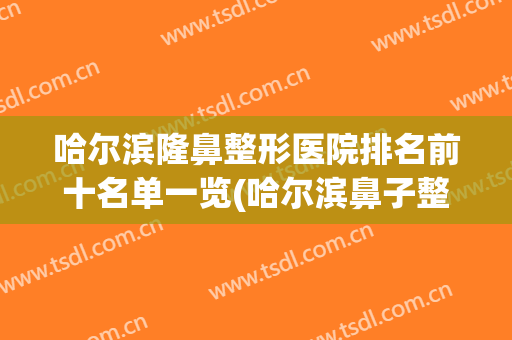 哈尔滨隆鼻整形医院排名前十名单一览(哈尔滨鼻子整形最好的医院)