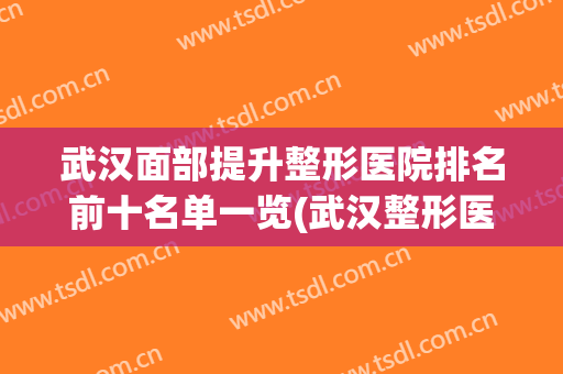 武汉面部提升整形医院排名前十名单一览(武汉整形医院排名榜)
