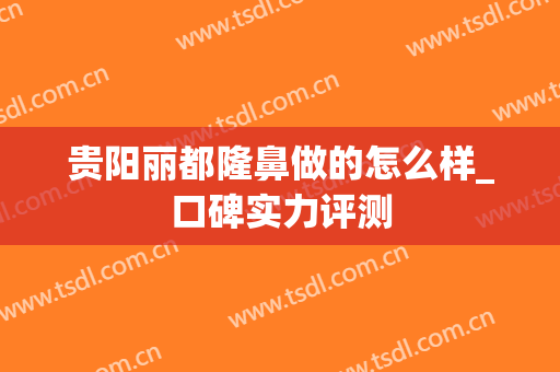 贵阳丽都隆鼻做的怎么样_口碑实力评测