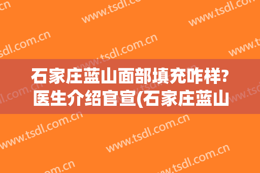 石家庄蓝山面部填充咋样?医生介绍官宣(石家庄蓝山医疗美容医院在哪里)