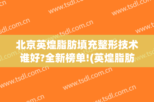北京英煌脂肪填充整形技术谁好?全新榜单!(英煌脂肪丰胸)