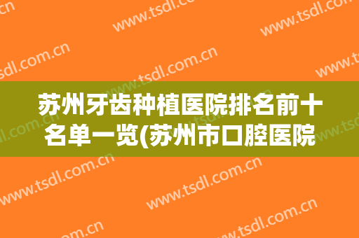 苏州牙齿种植医院排名前十名单一览(苏州市口腔医院种植牙怎么样)