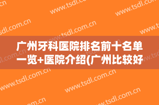 广州牙科医院排名前十名单一览+医院介绍(广州比较好的牙科医院排名)