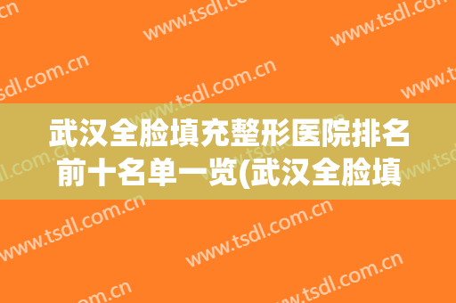 武汉全脸填充整形医院排名前十名单一览(武汉全脸填充整形医院排名前十名单一览图片)