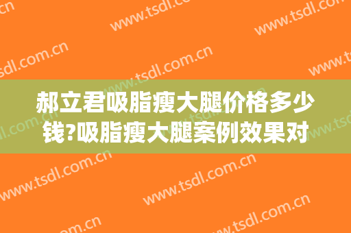 郝立君吸脂瘦大腿价格多少钱?吸脂瘦大腿案例效果对比图_哈尔滨医科大学附属第一医院