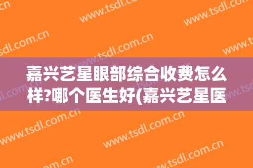 嘉兴艺星眼部综合收费怎么样?哪个医生好(嘉兴艺星医疗美容怎么样)
