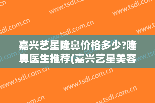 嘉兴艺星隆鼻价格多少?隆鼻医生推荐(嘉兴艺星美容医院)